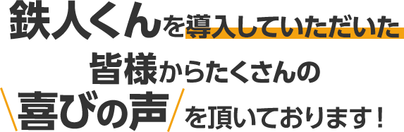 鉄人くんを導入していただいた皆様からたくさんの喜びの声を頂いております!