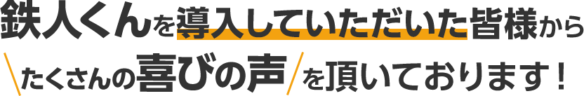 鉄人くんを導入していただいた皆様からたくさんの喜びの声を頂いております!